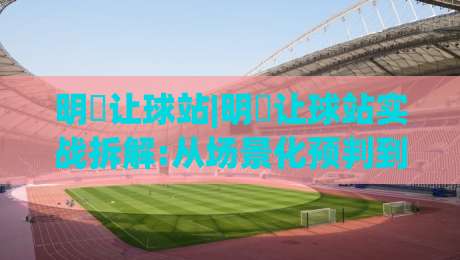 明昇让球站|明昇让球站实战拆解:从场景化预判到临场决策的完整思路【明昇让球站】-今日最新外围进球站精彩片段流畅代理1080P官网无插件 明昇让球站|明昇让球站实战拆解:从场景化预判到临场决策的完整思路【明昇让球站】-今日最新外围进球站精彩片段流畅代理1080P官网无插件