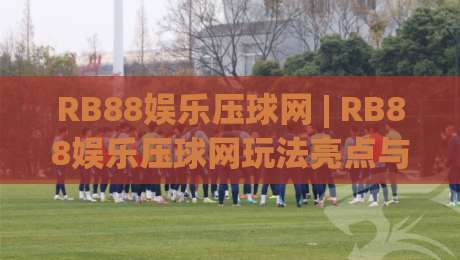 RB88娱乐压球网 | RB88娱乐压球网玩法亮点与RB88娱乐压球网体验分享:从入门到进阶的实用思路-最大权威网页压球站中文解说直播指南蓝光低水无需注册
