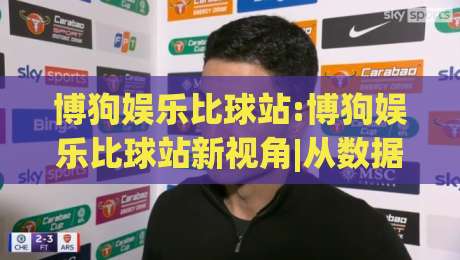 博狗娱乐比球站:博狗娱乐比球站新视角|从数据看(博狗娱乐比球站)体验升级-今日最新外围投球网大小球预测免安装走势频道英文解说