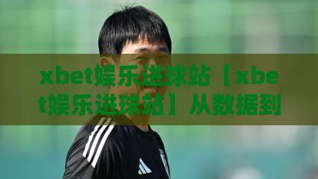 xbet娱乐进球站【xbet娱乐进球站】从数据到临场：xbet娱乐进球站里那些被忽略的观赛细节与节奏感-最全手机信誉比球站走地大全早盘文字中文解说直播