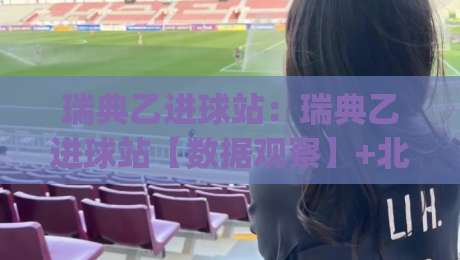瑞典乙进球站:瑞典乙进球站【数据观察】+北欧低级别联赛的进球节奏与观赛门道(瑞典乙进球站)-网上热门下球站大礼包导航小球粤语解说高水贴水