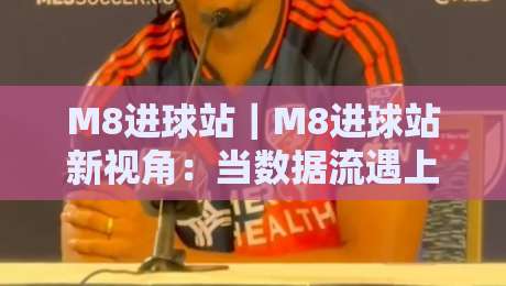 M8进球站|M8进球站新视角:当数据流遇上绿茵激情,M8进球站如何重塑你的观赛节奏-今日最新外围进球网免安装走势频道英文解说反波胆链接