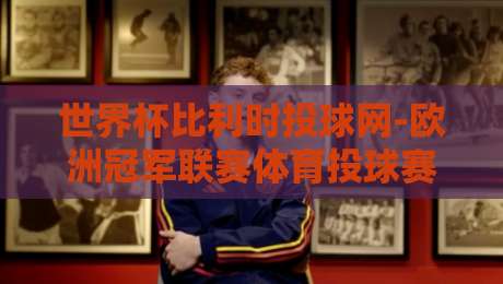 世界杯比利时投球网-欧洲冠军联赛体育投球赛：2026年最新实战解析与投注策略