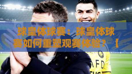 球皇体球赛:球皇体球赛如何重塑观赛体验?【球皇体球赛】从数据到临场感的全面进化-最全手机信誉投球站分析走地大全早盘文字中文解说