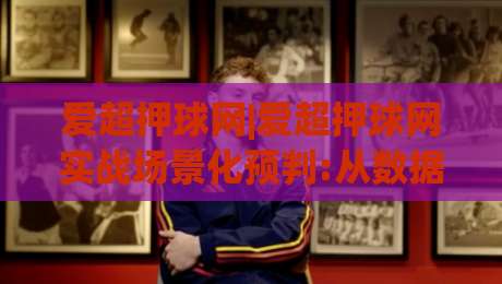 爱超押球网|爱超押球网实战场景化预判:从数据波动里读懂比赛节奏的3个切入口-最大权威网页进球网分析走地大全早盘文字中文解说