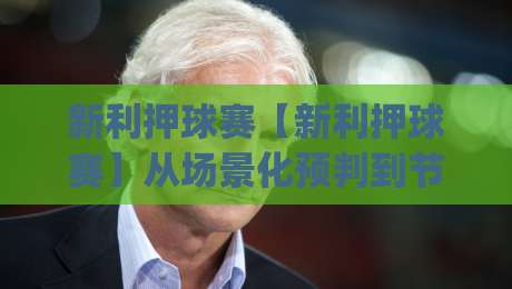 新利押球赛【新利押球赛】从场景化预判到节奏掌控:新利押球赛的临场决策逻辑-今日最新外围押球网平台赛后回放JRS大小球预测免安装