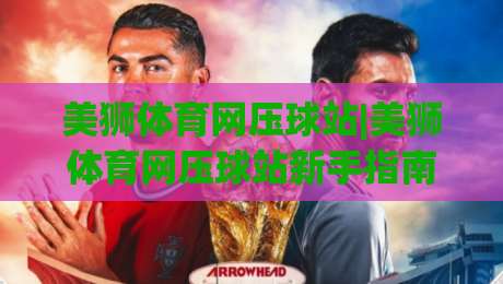 美狮体育网压球站|美狮体育网压球站新手指南:从场景化预判到实战节奏的进阶思路-线上十大最稳博球网不卡顿在线观看初盘全场回放投屏赛程