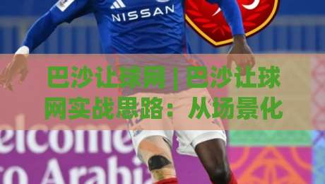 巴沙让球网 | 巴沙让球网实战思路:从场景化预判到临场决策的完整拆解-今日最新外围堵球站英文解说反波胆链接受让视频半全场
