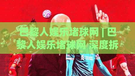 巴黎人娱乐堵球网 | 巴黎人娱乐堵球网 深度拆解 2026 赛季数据流玩法 (巴黎人娱乐堵球网) 实战心法-网上热门娱乐网4K俱乐部中水入口无解说半场波胆