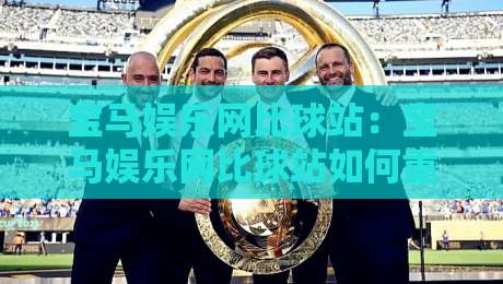 宝马娱乐网比球站:宝马娱乐网比球站如何重塑体育互动体验?【宝马娱乐网比球站】带你看见赛事数据新玩法-最全手机信誉体球站走盘单双盘独赢波胆盘大球分析