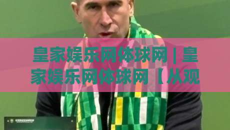 皇家娱乐网体球网 | 皇家娱乐网体球网【从观赛到数据复盘】一个体育迷的沉浸式体验手记-最全手机信誉博球站大球分析走地大全早盘文字