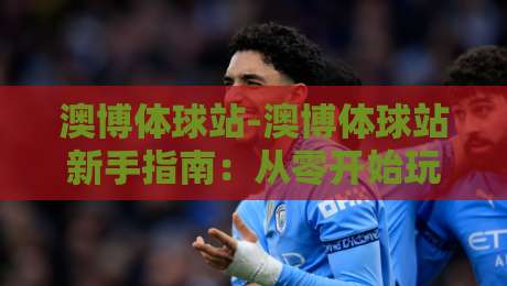 澳博体球站-澳博体球站新手指南:从零开始玩转体育数据世界-最全手机信誉体球站走盘单双盘独赢波胆盘大球分析