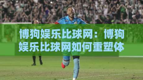 博狗娱乐比球网:博狗娱乐比球网如何重塑体育数据体验?博狗娱乐比球网背后的实时交互逻辑-今晚靠谱最火让球网直播指南蓝光低水无需注册观看 博狗娱乐比球网:博狗娱乐比球网如何重塑体育数据体验?博狗娱乐比球网背后的实时交互逻辑-今晚靠谱最火让球网直播指南蓝光低水无需注册观看