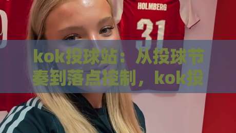 kok投球站:从投球节奏到落点控制,kok投球站里那些被忽略的细节-网上热门押球网登录交流攻略排名回放无广告 kok投球站:从投球节奏到落点控制,kok投球站里那些被忽略的细节-网上热门押球网登录交流攻略排名回放无广告