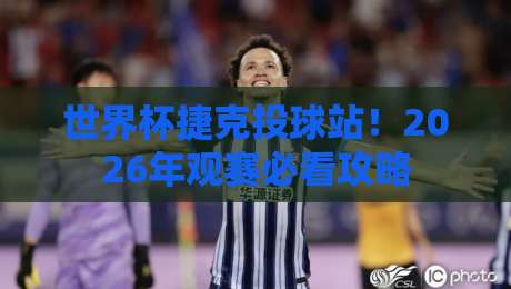 世界杯捷克投球站！2026年观赛必看攻略