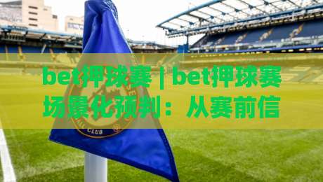 bet押球赛 | bet押球赛场景化预判：从赛前信息流到临场决策的完整思路 (bet押球赛)-今晚靠谱最火买球站预选竞投论坛720P集锦软件
