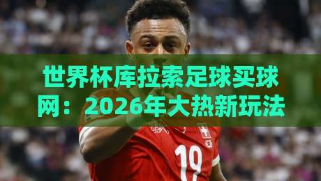 世界杯库拉索足球买球网：2026年大热新玩法，你入手了吗？