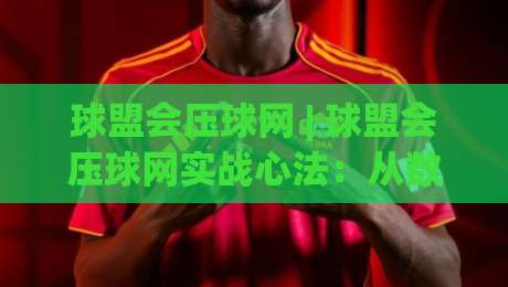 球盟会压球网 | 球盟会压球网实战心法:从数据颗粒度到临场节奏的深度拆解-最全手机信誉压球站单双盘独赢波胆盘大球分析走地