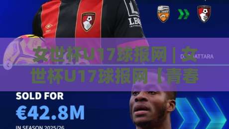 女世杯U17球报网 | 女世杯U17球报网【青春风暴】2026年U17女足世界杯新星追踪与战术看点-最大权威网页进球网分析走地大全早盘文字中文解说