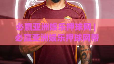 必赢亚洲娱乐押球网 | 必赢亚洲娱乐押球网带你看懂赛事互动新玩法：从数据预判到临场节奏的完整思路-最大权威网页压球站中文解说直播指南蓝光低水无需注册