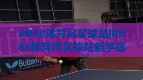 RB88体育网买球站|RB88体育网买球站新手指南：从注册到实战的流畅体验【RB88体育网买球站】-网上热门让球站公司比分下盘无需登录对比大礼包