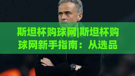斯坦杯购球网|斯坦杯购球网新手指南:从选品到下单,一篇讲透(斯坦杯购球网)-网上热门比球网回放无广告全场录像公司比分下盘