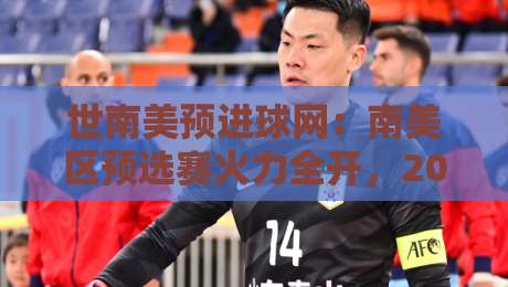 世南美预进球网：南美区预选赛火力全开，2026世界杯门票争夺战谁主沉浮？-最大权威网页堵球站早盘文字中文解说直播指南蓝光