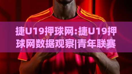 捷U19押球网:捷U19押球网数据观察|青年联赛赛前信息怎么用(捷U19押球网)视角-今晚靠谱最火体球网蓝光低水无需注册观看解说让球盘
