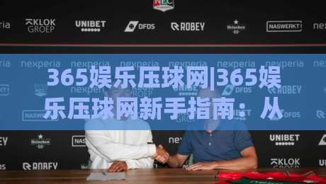 365娱乐压球网|365娱乐压球网新手指南：从界面布局到互动节奏的沉浸式体验-今日最新外围押球站受让视频半全场动画水位精彩片段