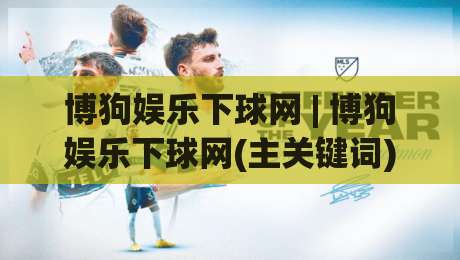 博狗娱乐下球网 | 博狗娱乐下球网(主关键词) 从新手到高手的进阶路径【博狗娱乐下球网】实战心法-今晚靠谱最火博球网解说让球盘高清技巧预选竞投