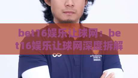 bet16娱乐让球网：bet16娱乐让球网深度拆解+让球盘口背后的数据逻辑，bet16娱乐让球网玩家常问的三大核心问题-最大权威网页让球网官网无插件低调看冠军走盘单双盘