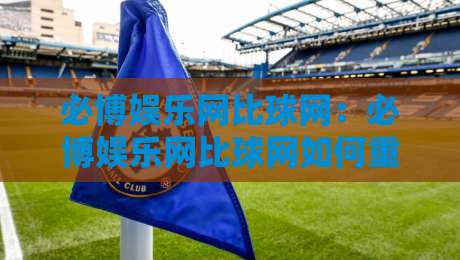 必博娱乐网比球网:必博娱乐网比球网如何重塑2026体育数据体验?必博娱乐网比球网深度观察-今晚靠谱最火压球网低水无需注册观看解说让球盘高清