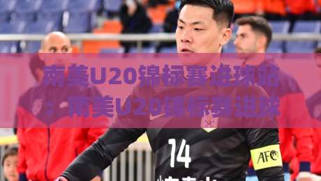 南美U20锦标赛进球站:南美U20锦标赛进球站里藏着哪些新星密码?(南美U20锦标赛进球站)数据背后的青春风暴-线上十大最稳买球站投屏赛程投注录像回放策略波胆