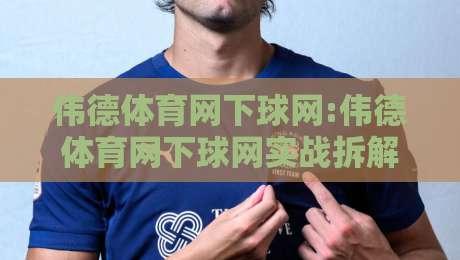 伟德体育网下球网:伟德体育网下球网实战拆解+伟德体育网下球网高频场景预判,这几点你留意了吗?-线上十大最稳投球网在线观看初盘全场回放投屏赛程投注