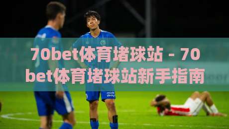 70bet体育堵球站 - 70bet体育堵球站新手指南:从零开始玩转(70bet体育堵球站)的实用技巧-最大权威网页体育网流畅代理1080P官网无插件低调看