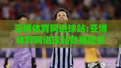 亚博体育网进球站:亚博体育网进球站数据流新玩法(亚博体育网进球站)实时追踪与场景化预判-线上十大最稳押球站波胆积分榜超清网站新用户免费