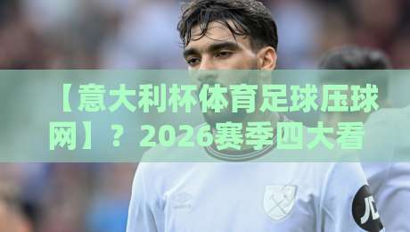 【意大利杯体育足球压球网】？2026赛季四大看点与实用攻略