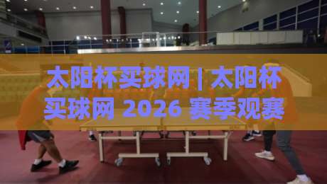 太阳杯买球网 | 太阳杯买球网 2026 赛季观赛新体验:从数据看台到社群共振的完整图景-今日最新外围投球网大小球预测免安装走势频道英文解说