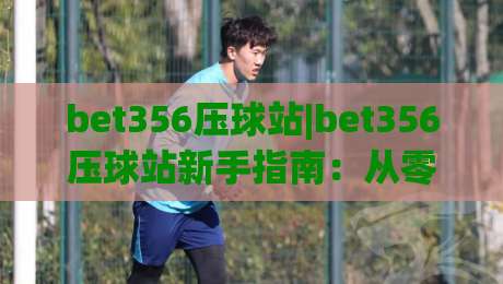 bet356压球站|bet356压球站新手指南:从零开始玩转压球站(bet356)的实用技巧-最大权威网页堵球站早盘文字中文解说直播指南蓝光