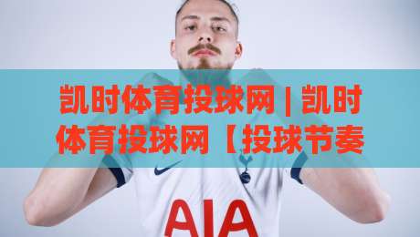 凯时体育投球网 | 凯时体育投球网【投球节奏】从入门到精通的实战心得 (凯时体育投球网)-线上十大最稳体育网排行信号赔率升盘在线看评级