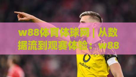 w88体育体球网 | 从数据流到观赛体验:w88体育体球网【实时赛事】背后的技术脉络与场景化预判-最大权威网页进球网分析走地大全早盘文字中文解说