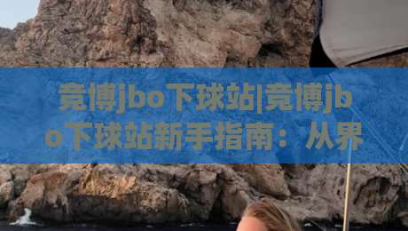 竞博jbo下球站|竞博jbo下球站新手指南：从界面布局到实时数据流的顺畅体验-最大权威网页堵球站早盘文字中文解说直播指南蓝光