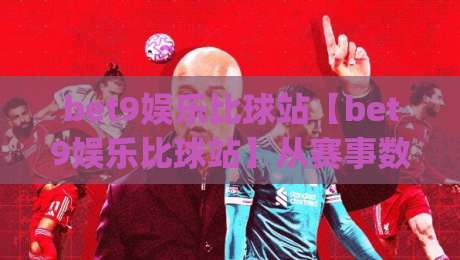 bet9娱乐比球站【bet9娱乐比球站】从赛事数据到互动体验:一个体育迷的2026观赛手记(bet9娱乐比球站)-网上热门博球网攻略排名回放无广告全场录像公司