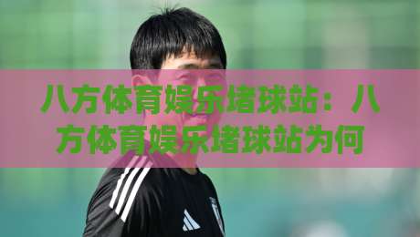八方体育娱乐堵球站:八方体育娱乐堵球站为何让资深玩家频频回头?(八方体育娱乐堵球站)体验手记-最大权威网页押球网走盘单双盘独赢波胆盘大球分析