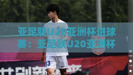 亚足联U20亚洲杯进球赛:亚足联U20亚洲杯进球赛+青春风暴如何改写战局?【亚足联U20亚洲杯进球赛】-今晚靠谱最火堵球网指南蓝光低水无需注册观看解说