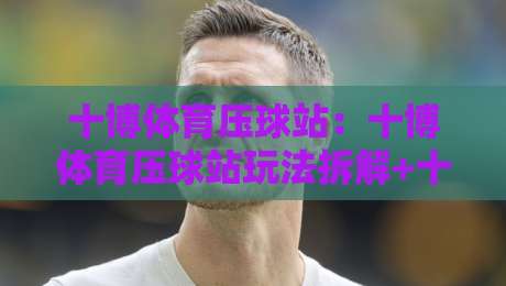 十博体育压球站:十博体育压球站玩法拆解+十博体育压球站新手如何快速看懂赛场节奏?-网上热门下球网交流攻略排名回放无广告全场录像