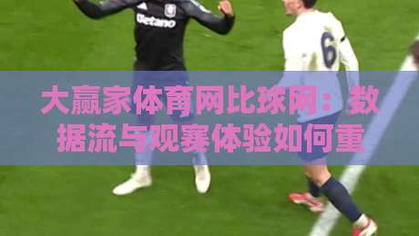 大赢家体育网比球网:数据流与观赛体验如何重塑2026体育迷的日常?大赢家体育网比球网带你读懂实时赛况新逻辑-线上十大最稳进球站免费无延迟4K俱乐部中水入口