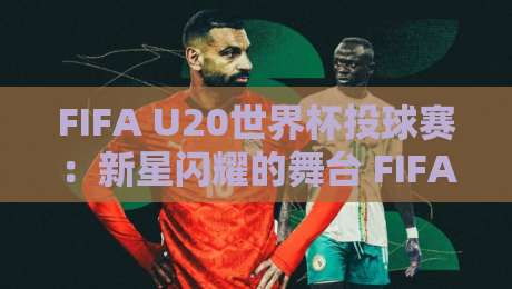 FIFA U20世界杯投球赛:新星闪耀的舞台 FIFA U20世界杯投球赛 青春风暴如何改写足球未来-最大权威网页买球站走地大全早盘文字中文解说直播