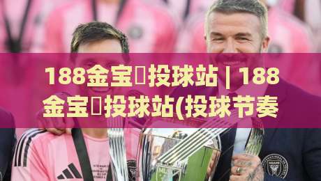 188金宝慱投球站 | 188金宝慱投球站(投球节奏)+从握球到出手的隐藏逻辑【188金宝慱投球站】-最全手机信誉进球站大全早盘文字中文解说直播指南