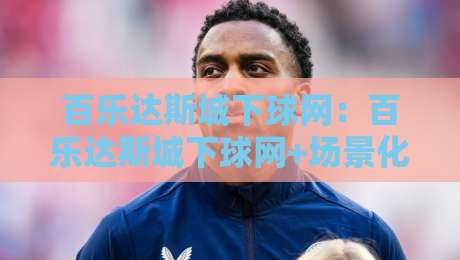 百乐达斯城下球网:百乐达斯城下球网+场景化预判,百乐达斯城下球网如何重塑2026年沉浸式娱乐动线?-今日最新外围押球站受让视频半全场动画水位精彩片段